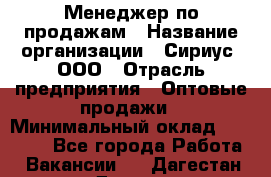 Менеджер по продажам › Название организации ­ Сириус, ООО › Отрасль предприятия ­ Оптовые продажи › Минимальный оклад ­ 50 000 - Все города Работа » Вакансии   . Дагестан респ.,Дагестанские Огни г.